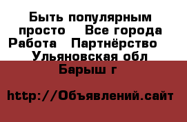 Быть популярным просто! - Все города Работа » Партнёрство   . Ульяновская обл.,Барыш г.